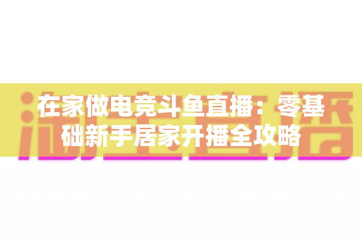 在家做电竞斗鱼直播:零基础新手居家开播全攻略 在家做电竞斗鱼直播:零基础新手居家开播全攻略