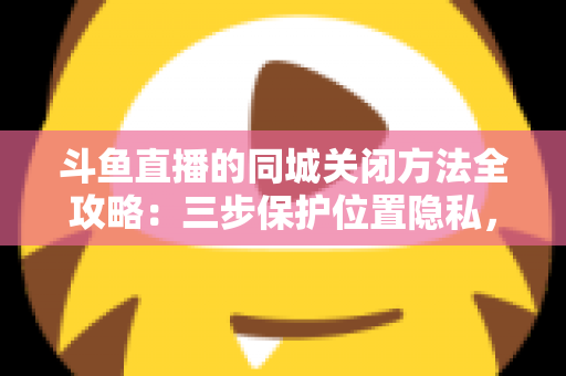 斗鱼直播的同城关闭方法全攻略:三步保护位置隐私,轻松告别同城推荐打扰 斗鱼直播的同城关闭方法全攻略:三步保护位置隐私,轻松告别同城推荐打扰