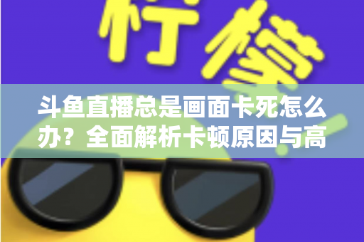 斗鱼直播总是画面卡死怎么办?全面解析卡顿原因与高效解决方案指南 斗鱼直播总是画面卡死怎么办?全面解析卡顿原因与高效解决方案指南