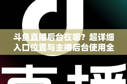 斗鱼直播后台在哪？超详细入口位置与主播后台使用全攻略