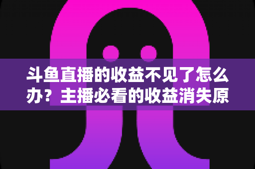 斗鱼直播的收益不见了怎么办?主播必看的收益消失原因排查与找回全攻略 斗鱼直播的收益不见了怎么办?主播必看的收益消失原因排查与找回全攻略