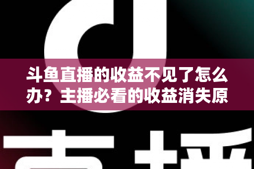 斗鱼直播的收益不见了怎么办?主播必看的收益消失原因排查与找回全攻略 斗鱼直播的收益不见了怎么办?主播必看的收益消失原因排查与找回全攻略