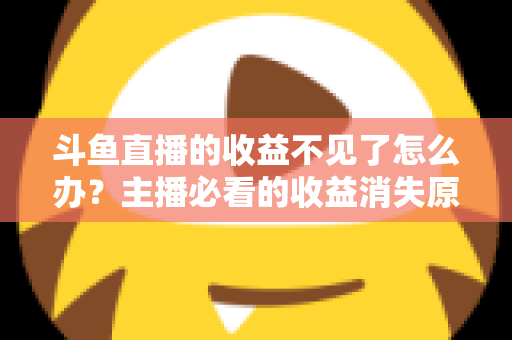 斗鱼直播的收益不见了怎么办？主播必看的收益消失原因排查与找回全攻略
