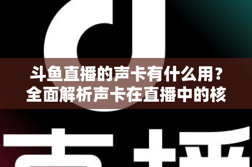 斗鱼直播的声卡有什么用?全面解析声卡在直播中的核心价值与选购技巧 斗鱼直播的声卡有什么用?全面解析声卡在直播中的核心价值与选购技巧