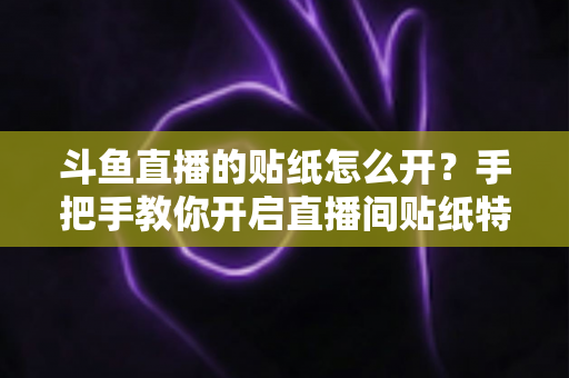 斗鱼直播的贴纸怎么开？手把手教你开启直播间贴纸特效的完整攻略与实用技巧