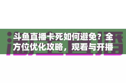 斗鱼直播卡死如何避免？全方位优化攻略，观看与开播从此流畅稳定