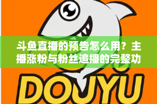 斗鱼直播的预告怎么用?主播涨粉与粉丝追播的完整功能指南 斗鱼直播的预告怎么用?主播涨粉与粉丝追播的完整功能指南