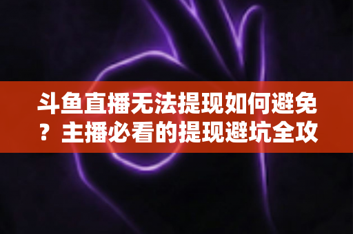 斗鱼直播无法提现如何避免？主播必看的提现避坑全攻略与实用指南