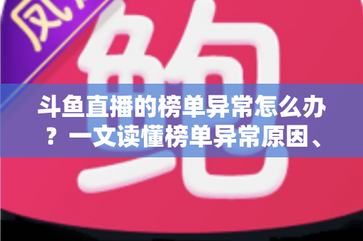 斗鱼直播的榜单异常怎么办?一文读懂榜单异常原因、处理方法与预防技巧全攻略 斗鱼直播的榜单异常怎么办?一文读懂榜单异常原因、处理方法与预防技巧全攻略