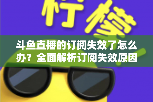 斗鱼直播的订阅失效了怎么办?全面解析订阅失效原因与快速恢复订阅的实用指南 斗鱼直播的订阅失效了怎么办?全面解析订阅失效原因与快速恢复订阅的实用指南