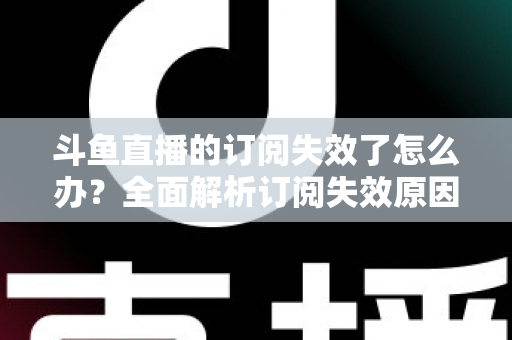 斗鱼直播的订阅失效了怎么办?全面解析订阅失效原因与快速恢复订阅的实用指南 斗鱼直播的订阅失效了怎么办?全面解析订阅失效原因与快速恢复订阅的实用指南