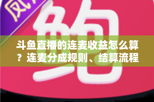 斗鱼直播的连麦收益怎么算?连麦分成规则、结算流程与涨收技巧一文讲透 斗鱼直播的连麦收益怎么算?连麦分成规则、结算流程与涨收技巧一文讲透
