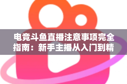 电竞斗鱼直播注意事项完全指南：新手主播从入门到精通的必备攻略