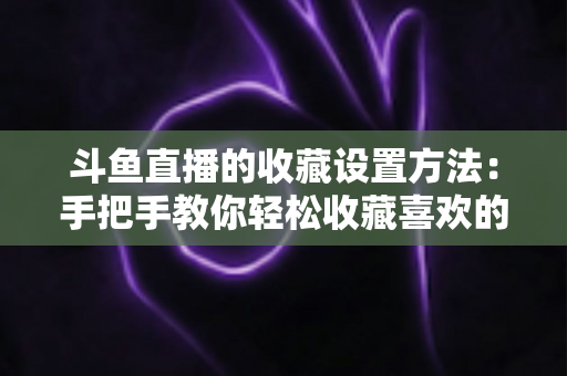 斗鱼直播的收藏设置方法:手把手教你轻松收藏喜欢的直播间,告别找不到主播的烦恼 斗鱼直播的收藏设置方法:手把手教你轻松收藏喜欢的直播间,告别找不到主播的烦恼