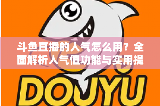 斗鱼直播的人气怎么用？全面解析人气值功能与实用提升技巧