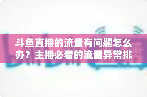 斗鱼直播的流量有问题怎么办?主播必看的流量异常排查与增长全攻略 斗鱼直播的流量有问题怎么办?主播必看的流量异常排查与增长全攻略