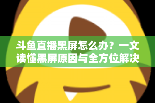 斗鱼直播黑屏怎么办?一文读懂黑屏原因与全方位解决方案,快速恢复流畅观影体验 斗鱼直播黑屏怎么办?一文读懂黑屏原因与全方位解决方案,快速恢复流畅观影体验
