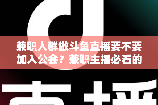 兼职人群做斗鱼直播要不要加入公会？兼职主播必看的公会利弊分析与决策指南