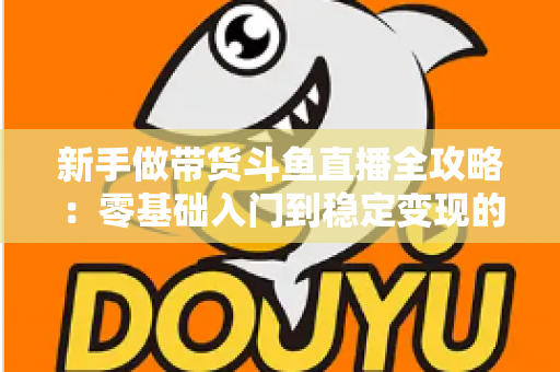 新手做带货斗鱼直播全攻略:零基础入门到稳定变现的实战指南 新手做带货斗鱼直播全攻略:零基础入门到稳定变现的实战指南