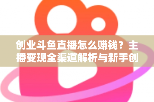 创业斗鱼直播怎么赚钱?主播变现全渠道解析与新手创业实战指南 创业斗鱼直播怎么赚钱?主播变现全渠道解析与新手创业实战指南