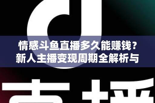 情感斗鱼直播多久能赚钱?新人主播变现周期全解析与快速起号指南 情感斗鱼直播多久能赚钱?新人主播变现周期全解析与快速起号指南