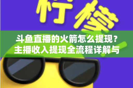 斗鱼直播的火箭怎么提现?主播收入提现全流程详解与避坑指南 斗鱼直播的火箭怎么提现?主播收入提现全流程详解与避坑指南