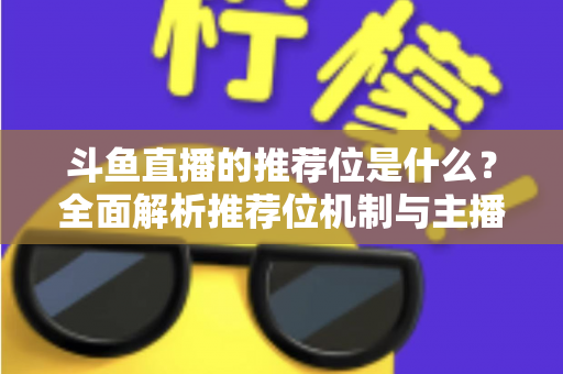 斗鱼直播的推荐位是什么？全面解析推荐位机制与主播流量获取实战攻略