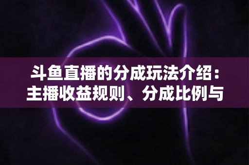 斗鱼直播的分成玩法介绍:主播收益规则、分成比例与变现技巧全解析 斗鱼直播的分成玩法介绍:主播收益规则、分成比例与变现技巧全解析