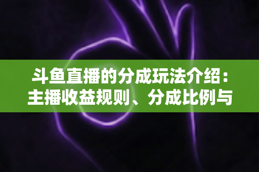 斗鱼直播的分成玩法介绍:主播收益规则、分成比例与变现技巧全解析 斗鱼直播的分成玩法介绍:主播收益规则、分成比例与变现技巧全解析