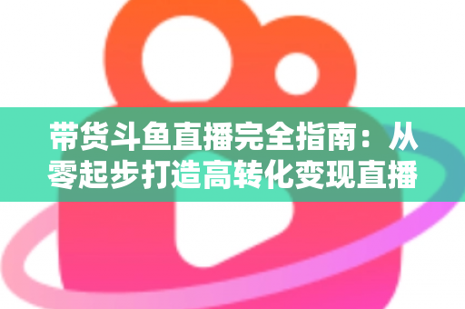 带货斗鱼直播完全指南:从零起步打造高转化变现直播间的新手到高手进阶宝典 带货斗鱼直播完全指南:从零起步打造高转化变现直播间的新手到高手进阶宝典