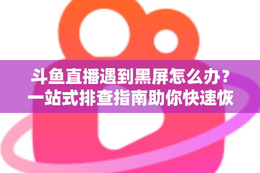 斗鱼直播遇到黑屏怎么办?一站式排查指南助你快速恢复观影体验 斗鱼直播遇到黑屏怎么办?一站式排查指南助你快速恢复观影体验