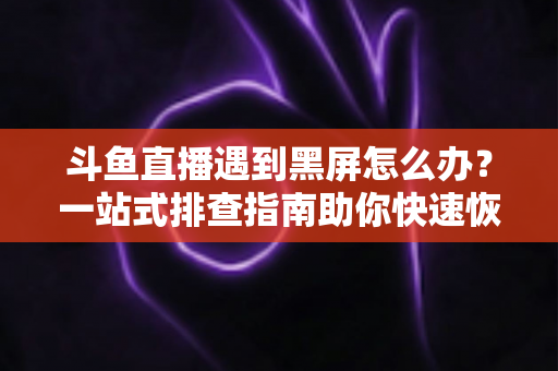 斗鱼直播遇到黑屏怎么办?一站式排查指南助你快速恢复观影体验 斗鱼直播遇到黑屏怎么办?一站式排查指南助你快速恢复观影体验