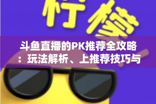 斗鱼直播的PK推荐全攻略:玩法解析、上推荐技巧与实战涨粉指南 斗鱼直播的PK推荐全攻略:玩法解析、上推荐技巧与实战涨粉指南