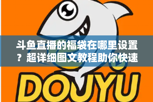 斗鱼直播的福袋在哪里设置?超详细图文教程助你快速开启福袋互动,直播间人气飙升 斗鱼直播的福袋在哪里设置?超详细图文教程助你快速开启福袋互动,直播间人气飙升