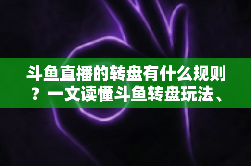 斗鱼直播的转盘有什么规则?一文读懂斗鱼转盘玩法、参与条件与注意事项 斗鱼直播的转盘有什么规则?一文读懂斗鱼转盘玩法、参与条件与注意事项