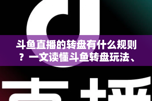 斗鱼直播的转盘有什么规则?一文读懂斗鱼转盘玩法、参与条件与注意事项 斗鱼直播的转盘有什么规则?一文读懂斗鱼转盘玩法、参与条件与注意事项