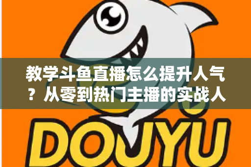 教学斗鱼直播怎么提升人气？从零到热门主播的实战人气增长指南