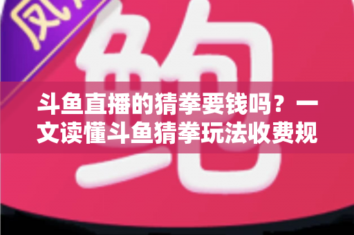 斗鱼直播的猜拳要钱吗？一文读懂斗鱼猜拳玩法收费规则与免费互动全攻略