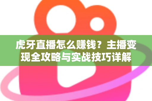 虎牙直播怎么赚钱?主播变现全攻略与实战技巧详解 虎牙直播怎么赚钱?主播变现全攻略与实战技巧详解
