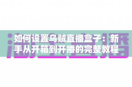 如何设置乌贼直播盒子：新手从开箱到开播的完整教程，零基础也能轻松上手