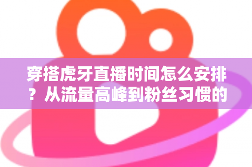 穿搭虎牙直播时间怎么安排?从流量高峰到粉丝习惯的黄金档期规划全攻略 穿搭虎牙直播时间怎么安排?从流量高峰到粉丝习惯的黄金档期规划全攻略