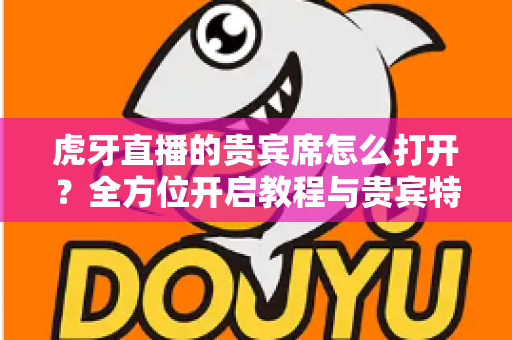 虎牙直播的贵宾席怎么打开?全方位开启教程与贵宾特权深度解析 虎牙直播的贵宾席怎么打开?全方位开启教程与贵宾特权深度解析
