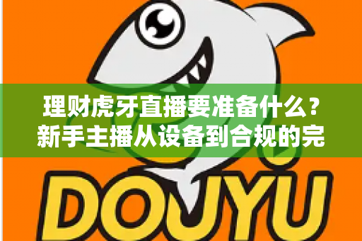 理财虎牙直播要准备什么？新手主播从设备到合规的完整开播攻略