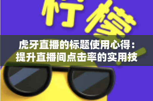 虎牙直播的标题使用心得：提升直播间点击率的实用技巧与全面解析