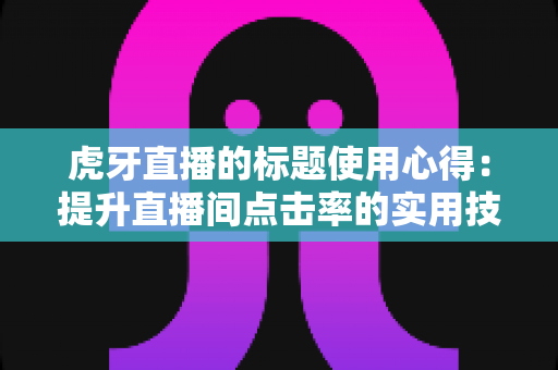 虎牙直播的标题使用心得：提升直播间点击率的实用技巧与全面解析