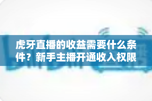 虎牙直播的收益需要什么条件?新手主播开通收入权限与提升收益的完整指南 虎牙直播的收益需要什么条件?新手主播开通收入权限与提升收益的完整指南