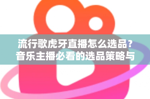 流行歌虎牙直播怎么选品?音乐主播必看的选品策略与实战全攻略 流行歌虎牙直播怎么选品?音乐主播必看的选品策略与实战全攻略