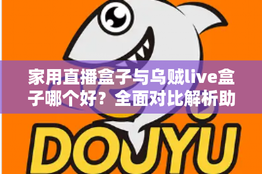 家用直播盒子与乌贼live盒子哪个好？全面对比解析助你选对家庭直播电视盒子