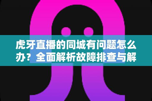 虎牙直播的同城有问题怎么办?全面解析故障排查与解决方法指南 虎牙直播的同城有问题怎么办?全面解析故障排查与解决方法指南