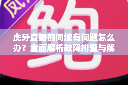 虎牙直播的同城有问题怎么办?全面解析故障排查与解决方法指南 虎牙直播的同城有问题怎么办?全面解析故障排查与解决方法指南